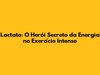 Lactato: O Herói Secreto da Energia no Exercício Intenso