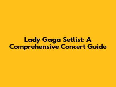 Lady Gaga Setlist: A Comprehensive Concert Guide