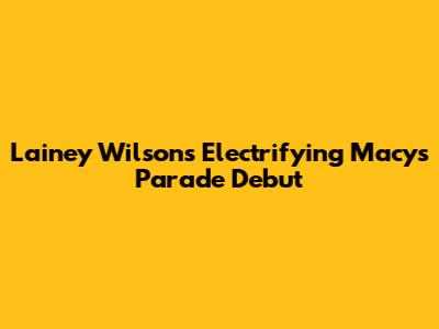 Lainey Wilson's Electrifying Macy's Parade Debut