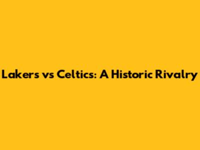 Lakers vs Celtics: A Historic Rivalry