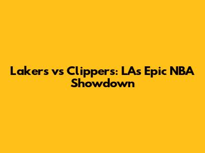 Lakers vs Clippers: LA's Epic NBA Showdown