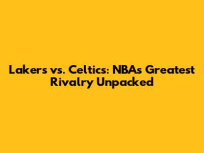 Lakers vs. Celtics: NBA's Greatest Rivalry Unpacked