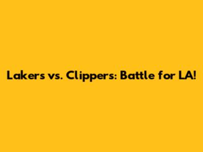 Lakers vs. Clippers: Battle for LA!