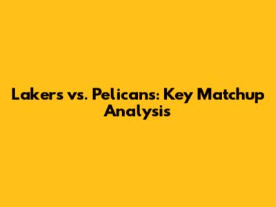 Lakers vs. Pelicans: Key Matchup Analysis