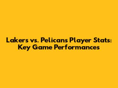 Lakers vs. Pelicans Player Stats: Key Game Performances