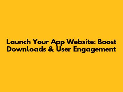 Launch Your App Website: Boost Downloads & User Engagement