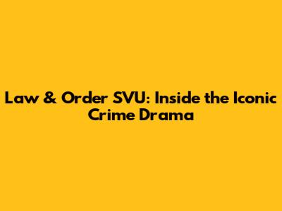 Law & Order SVU: Inside the Iconic Crime Drama