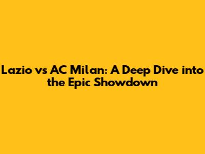 Lazio vs AC Milan: A Deep Dive into the Epic Showdown