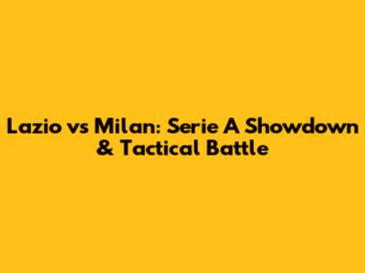 Lazio vs Milan: Serie A Showdown & Tactical Battle