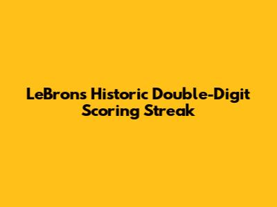 LeBron's Historic Double-Digit Scoring Streak