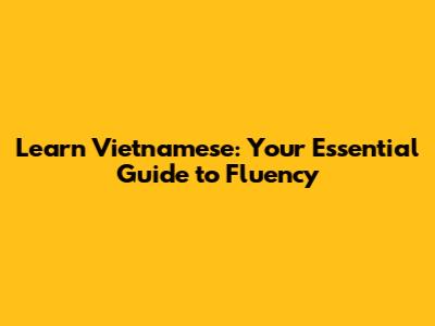 Learn Vietnamese: Your Essential Guide to Fluency