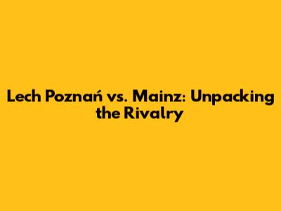 Lech Poznań vs. Mainz: Unpacking the Rivalry