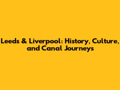 Leeds & Liverpool: History, Culture, and Canal Journeys