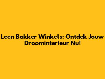 Leen Bakker Winkels: Ontdek Jouw Droominterieur Nu!