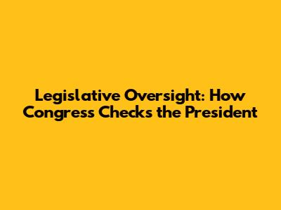 Legislative Oversight: How Congress Checks the President