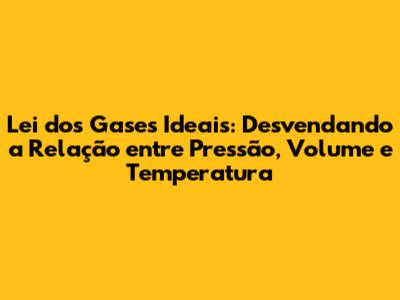 Lei dos Gases Ideais: Desvendando a Relação entre Pressão, Volume e Temperatura