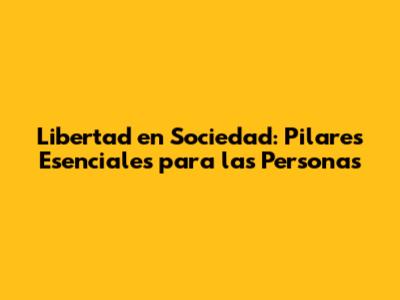 Libertad en Sociedad: Pilares Esenciales para las Personas