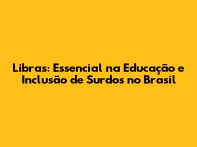 Libras: Essencial na Educação e Inclusão de Surdos no Brasil