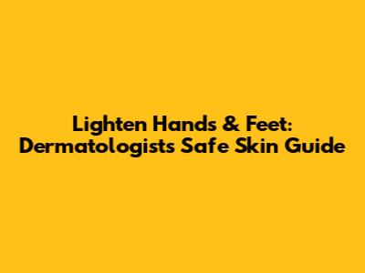 Lighten Hands & Feet: Dermatologist's Safe Skin Guide