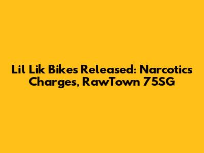 Lil Lik 'Bikes' Released: Narcotics Charges, RawTown 75SG