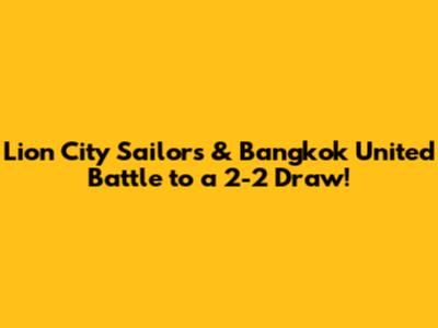 Lion City Sailors & Bangkok United Battle to a 2-2 Draw!