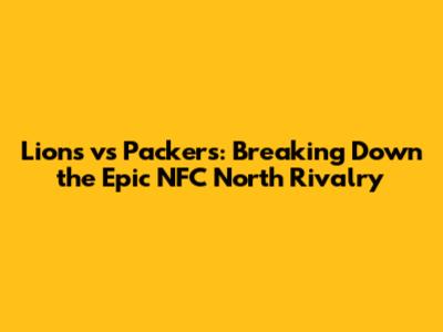Lions vs Packers: Breaking Down the Epic NFC North Rivalry