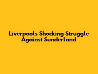 Liverpool's Shocking Struggle Against Sunderland