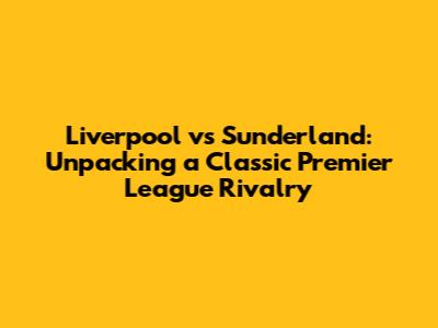 Liverpool vs Sunderland: Unpacking a Classic Premier League Rivalry
