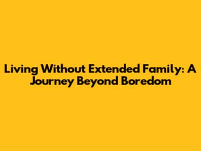 Living Without Extended Family: A Journey Beyond Boredom