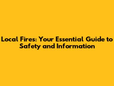 Local Fires: Your Essential Guide to Safety and Information