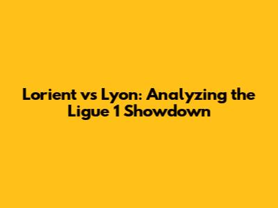 Lorient vs Lyon: Analyzing the Ligue 1 Showdown