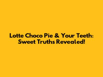 Lotte Choco Pie & Your Teeth: Sweet Truths Revealed!