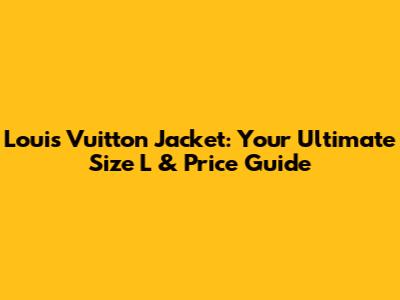 Louis Vuitton Jacket: Your Ultimate Size L & Price Guide