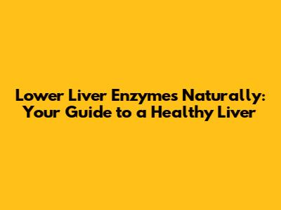 Lower Liver Enzymes Naturally: Your Guide to a Healthy Liver