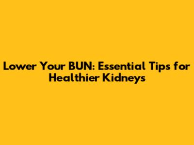 Lower Your BUN: Essential Tips for Healthier Kidneys