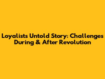Loyalists' Untold Story: Challenges During & After Revolution