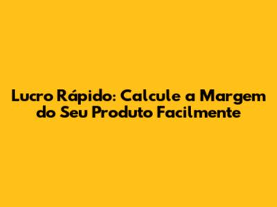 Lucro Rápido: Calcule a Margem do Seu Produto Facilmente