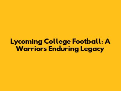 Lycoming College Football: A Warrior's Enduring Legacy