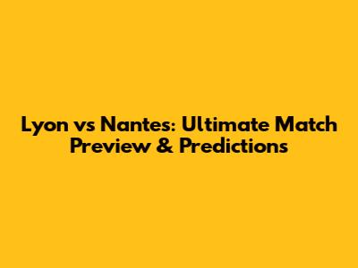 Lyon vs Nantes: Ultimate Match Preview & Predictions