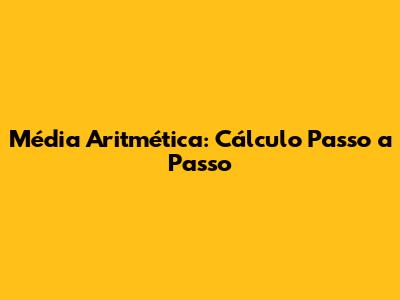 Média Aritmética: Cálculo Passo a Passo