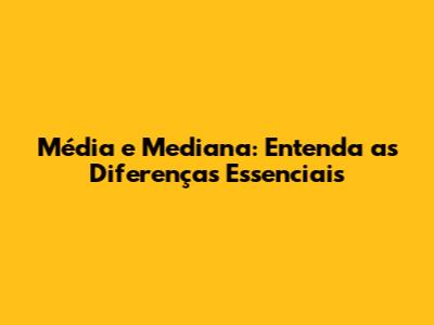 Média e Mediana: Entenda as Diferenças Essenciais