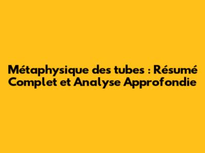 Métaphysique des tubes : Résumé Complet et Analyse Approfondie