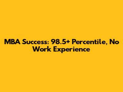 MBA Success: 98.5+ Percentile, No Work Experience