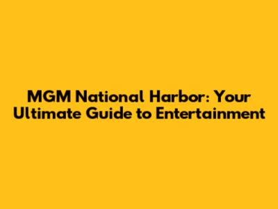 MGM National Harbor: Your Ultimate Guide to Entertainment
