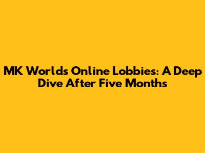 MK Worlds Online Lobbies: A Deep Dive After Five Months