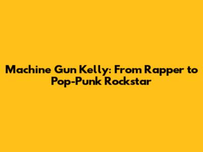 Machine Gun Kelly: From Rapper to Pop-Punk Rockstar