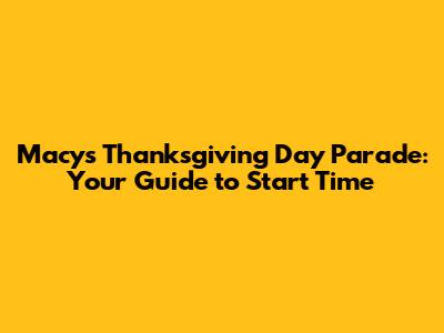 Macy's Thanksgiving Day Parade: Your Guide to Start Time