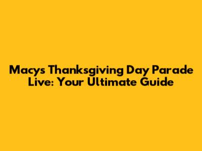 Macy's Thanksgiving Day Parade Live: Your Ultimate Guide