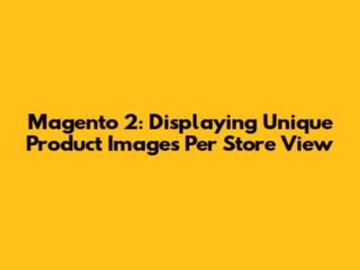 Magento 2: Displaying Unique Product Images Per Store View