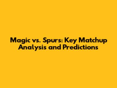 Magic vs. Spurs: Key Matchup Analysis and Predictions